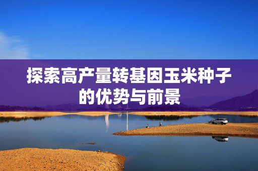 探索高产量转基因玉米种子的优势与前景
