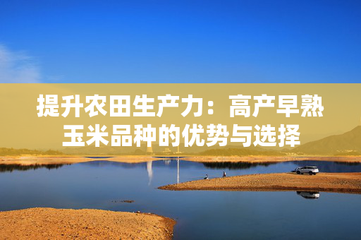 提升农田生产力：高产早熟玉米品种的优势与选择