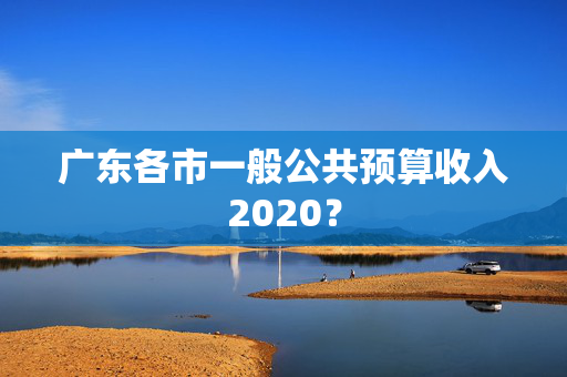 广东各市一般公共预算收入2020？
