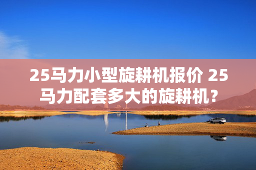 25马力小型旋耕机报价 25马力配套多大的旋耕机？