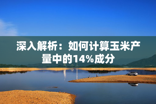 深入解析：如何计算玉米产量中的14%成分