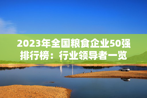 2023年全国粮食企业50强排行榜：行业领导者一览