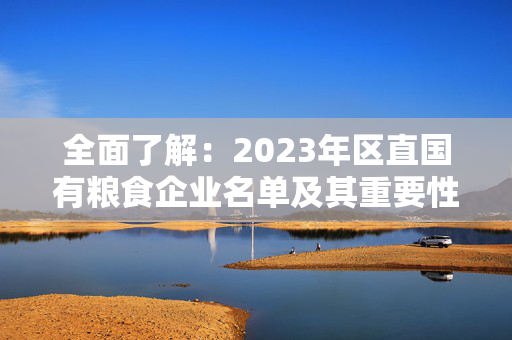 全面了解：2023年区直国有粮食企业名单及其重要性