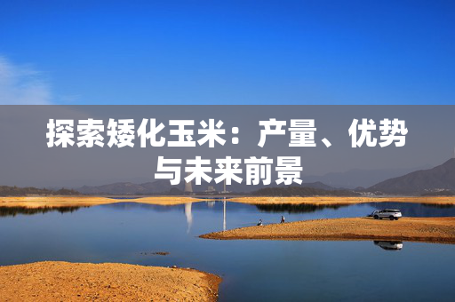 探索矮化玉米：产量、优势与未来前景