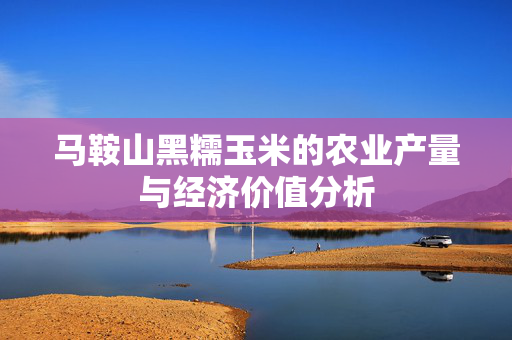 马鞍山黑糯玉米的农业产量与经济价值分析