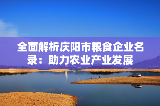 全面解析庆阳市粮食企业名录：助力农业产业发展