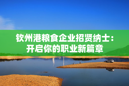 钦州港粮食企业招贤纳士：开启你的职业新篇章