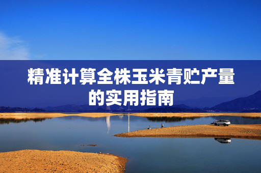 精准计算全株玉米青贮产量的实用指南