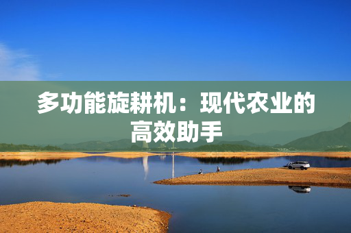 多功能旋耕机：现代农业的高效助手