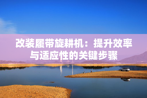 改装履带旋耕机：提升效率与适应性的关键步骤
