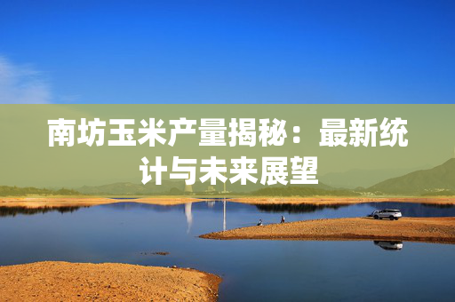 南坊玉米产量揭秘：最新统计与未来展望
