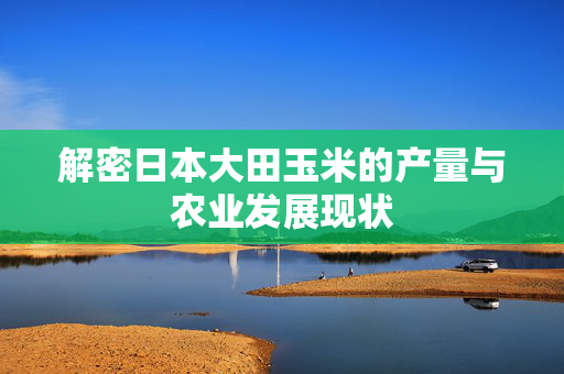 解密日本大田玉米的产量与农业发展现状
