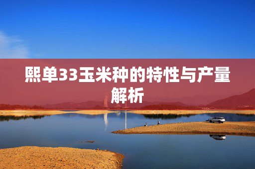 熙单33玉米种的特性与产量解析