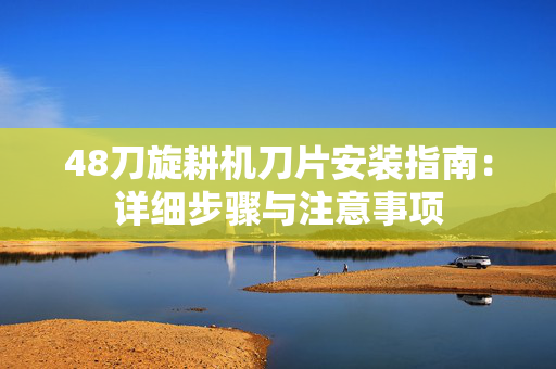 48刀旋耕机刀片安装指南：详细步骤与注意事项
