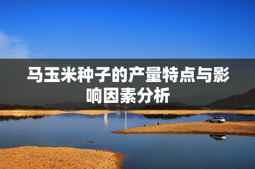 马玉米种子的产量特点与影响因素分析