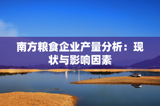 南方粮食企业产量分析：现状与影响因素