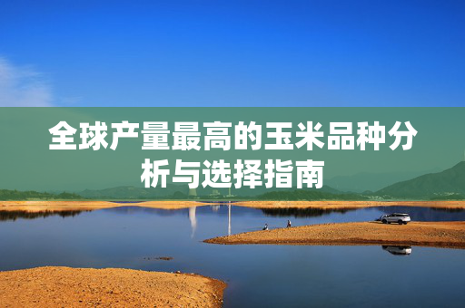 全球产量最高的玉米品种分析与选择指南