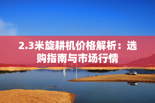 2.3米旋耕机价格解析：选购指南与市场行情