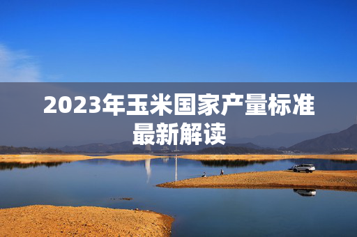 2023年玉米国家产量标准最新解读
