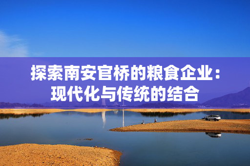 探索南安官桥的粮食企业：现代化与传统的结合