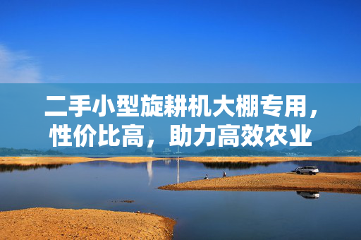 二手小型旋耕机大棚专用，性价比高，助力高效农业