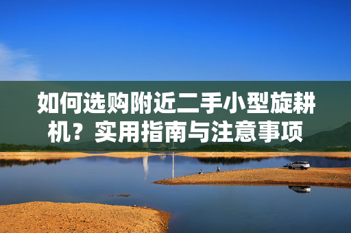 如何选购附近二手小型旋耕机？实用指南与注意事项