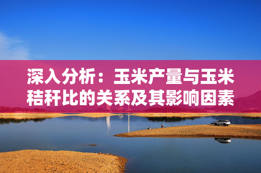 深入分析：玉米产量与玉米秸秆比的关系及其影响因素