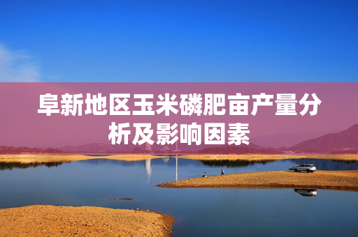 阜新地区玉米磷肥亩产量分析及影响因素