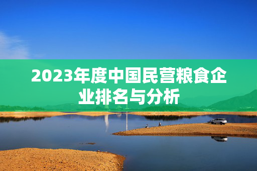 2023年度中国民营粮食企业排名与分析