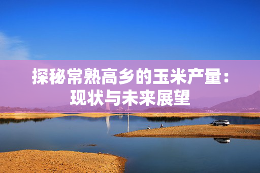 探秘常熟高乡的玉米产量：现状与未来展望