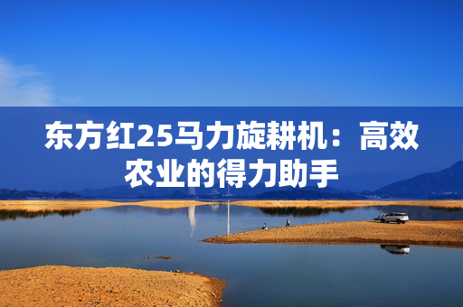 东方红25马力旋耕机：高效农业的得力助手