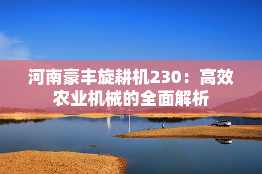 河南豪丰旋耕机230：高效农业机械的全面解析