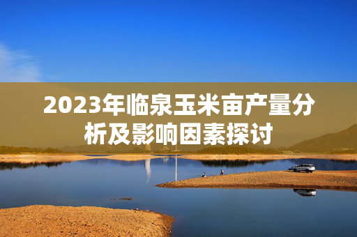 2023年临泉玉米亩产量分析及影响因素探讨