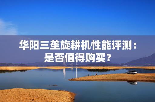 华阳三垄旋耕机性能评测：是否值得购买？