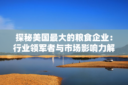 探秘美国最大的粮食企业：行业领军者与市场影响力解读