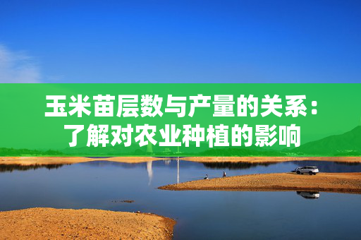 玉米苗层数与产量的关系：了解对农业种植的影响