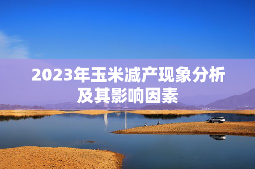 2023年玉米减产现象分析及其影响因素