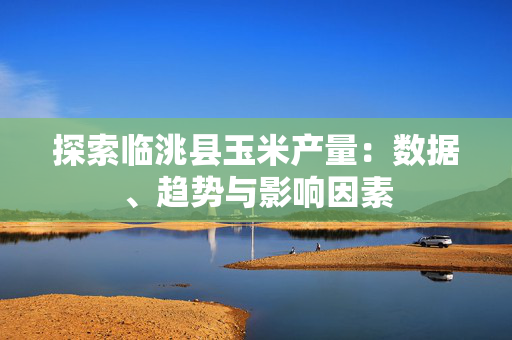 探索临洮县玉米产量：数据、趋势与影响因素