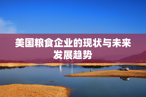 美国粮食企业的现状与未来发展趋势