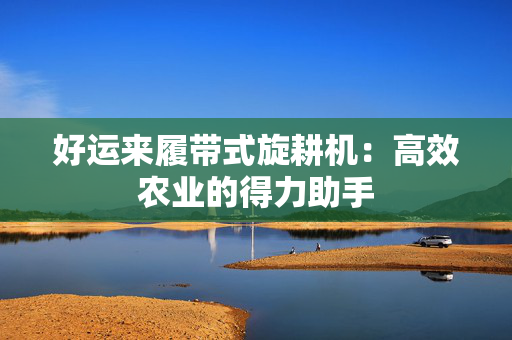好运来履带式旋耕机：高效农业的得力助手