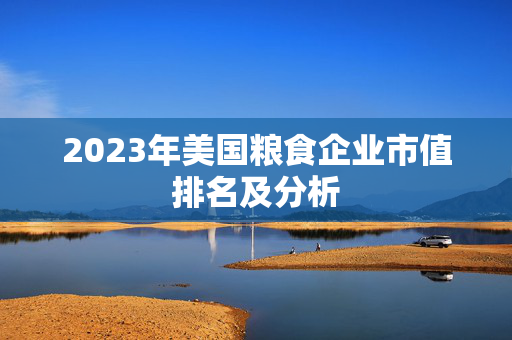 2023年美国粮食企业市值排名及分析