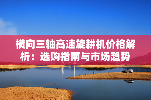 横向三轴高速旋耕机价格解析：选购指南与市场趋势