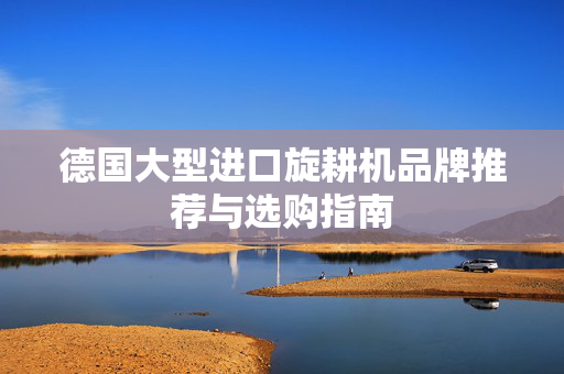 德国大型进口旋耕机品牌推荐与选购指南