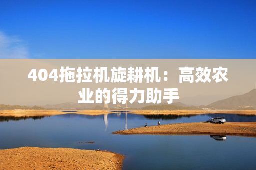 404拖拉机旋耕机：高效农业的得力助手