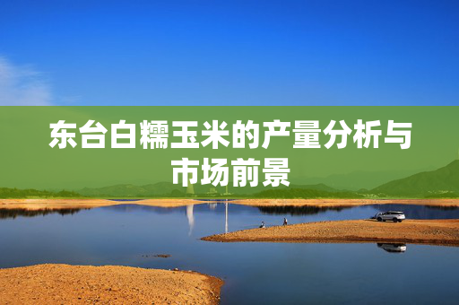 东台白糯玉米的产量分析与市场前景