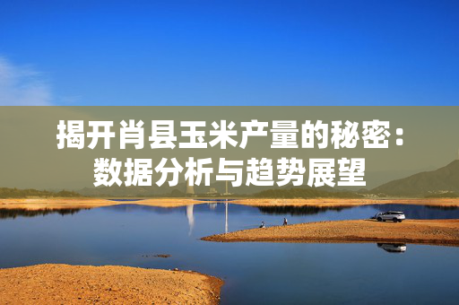 揭开肖县玉米产量的秘密：数据分析与趋势展望