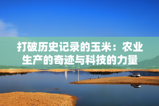 打破历史记录的玉米：农业生产的奇迹与科技的力量