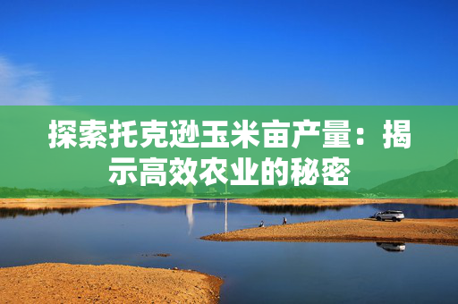 探索托克逊玉米亩产量：揭示高效农业的秘密