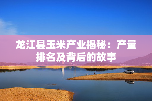 龙江县玉米产业揭秘：产量排名及背后的故事