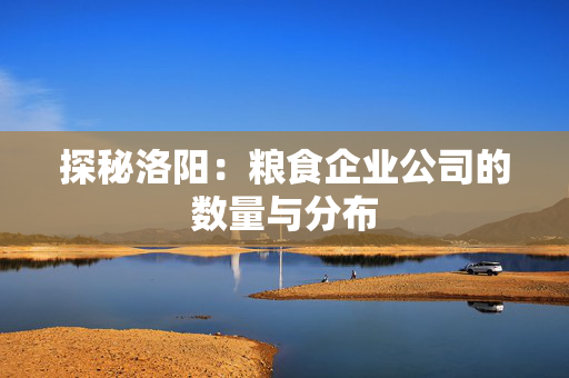 探秘洛阳：粮食企业公司的数量与分布